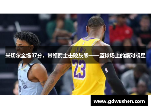 米切尔全场37分，带领爵士击败灰熊——篮球场上的绝对明星
