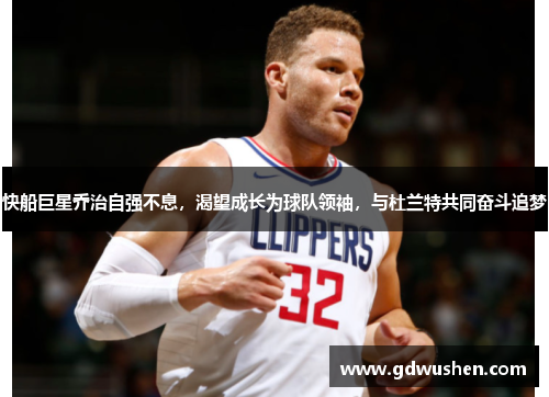 快船巨星乔治自强不息，渴望成长为球队领袖，与杜兰特共同奋斗追梦