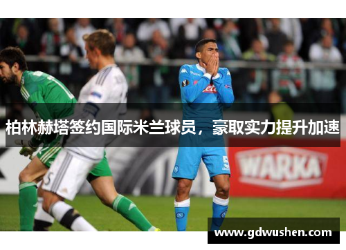 柏林赫塔签约国际米兰球员，豪取实力提升加速
