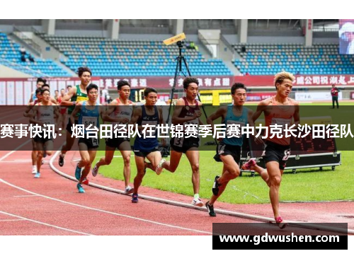 赛事快讯：烟台田径队在世锦赛季后赛中力克长沙田径队