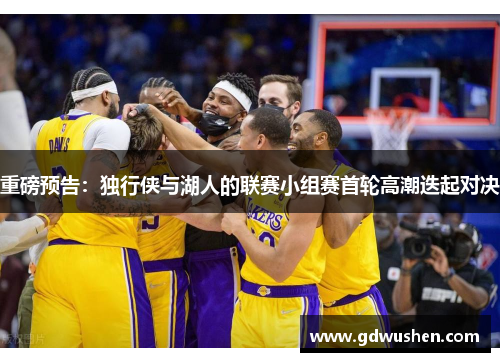 重磅预告：独行侠与湖人的联赛小组赛首轮高潮迭起对决