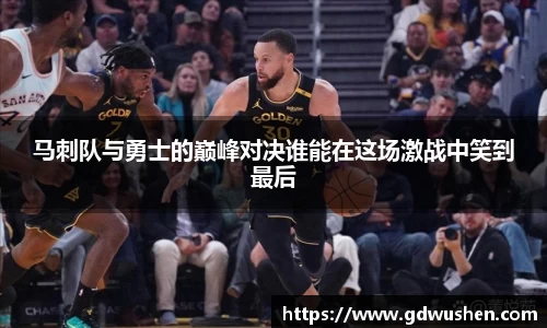 马刺队与勇士的巅峰对决谁能在这场激战中笑到最后