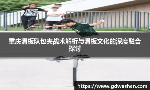 重庆滑板队包夹战术解析与滑板文化的深度融合探讨